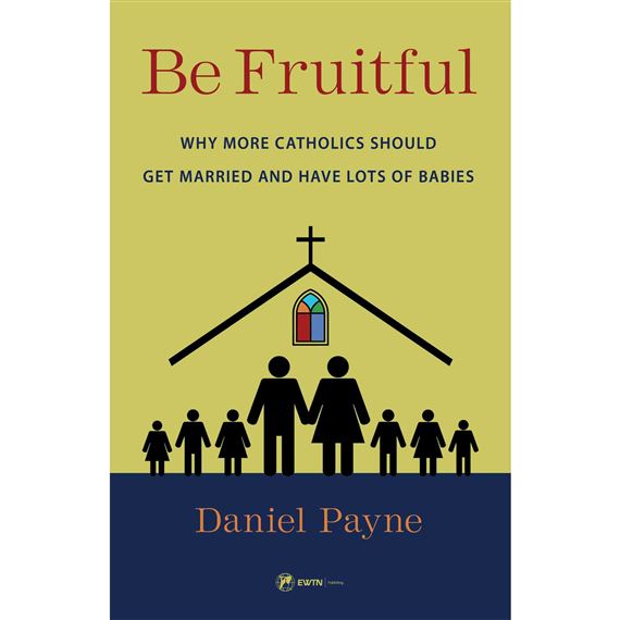 BE FRUITFUL: Why More Catholics Should Get Married and Have Lots of Babies